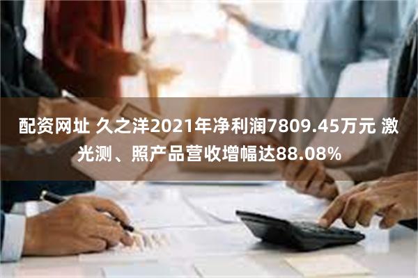 配资网址 久之洋2021年净利润7809.45万元 激光测、照产品营收增幅达88.08%