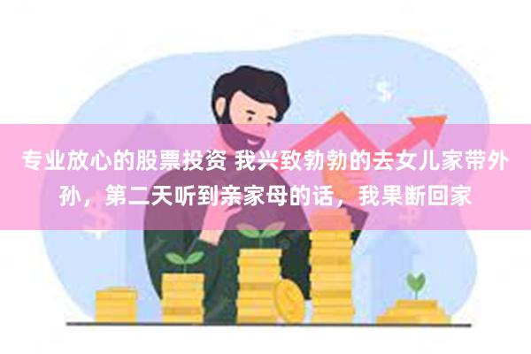 专业放心的股票投资 我兴致勃勃的去女儿家带外孙，第二天听到亲家母的话，我果断回家