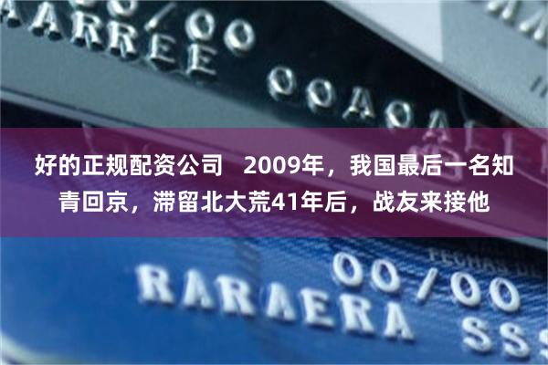 好的正规配资公司   2009年，我国最后一名知青回京，滞留北大荒41年后，战友来接他