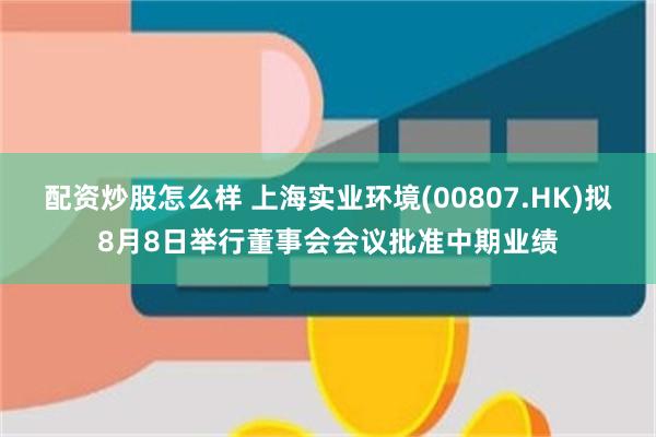 配资炒股怎么样 上海实业环境(00807.HK)拟8月8日举行董事会会议批准中期业绩