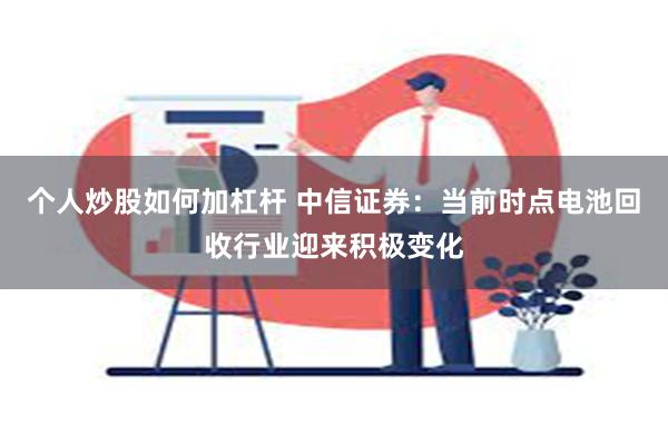 个人炒股如何加杠杆 中信证券：当前时点电池回收行业迎来积极变