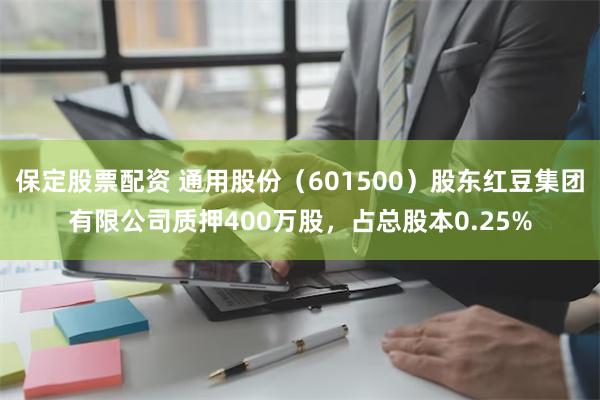 保定股票配资 通用股份（601500）股东红豆集团有限公司质押400万股，占总股本0.25%