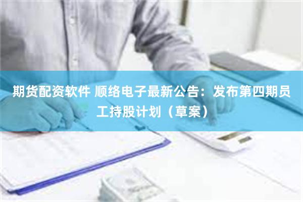 期货配资软件 顺络电子最新公告：发布第四期员工持股计划（草案