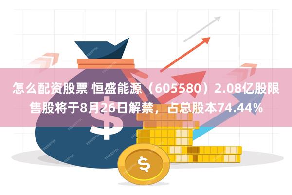 怎么配资股票 恒盛能源（605580）2.08亿股限售股将于8月26日解禁，占总股本74.44%