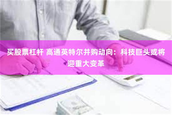 买股票杠杆 高通英特尔并购动向：科技巨头或将迎重大变革