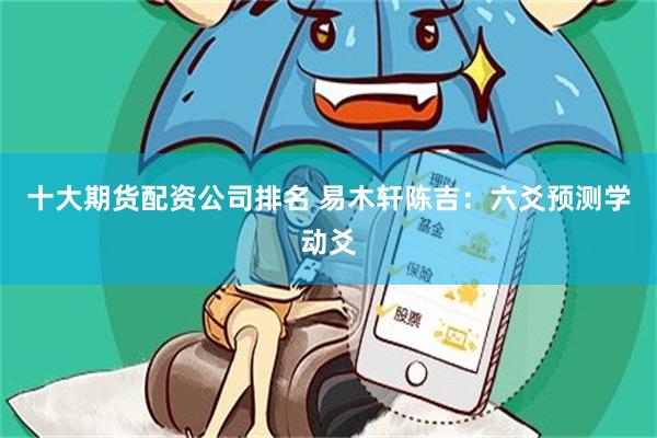 十大期货配资公司排名 易木轩陈吉：六爻预测学动爻