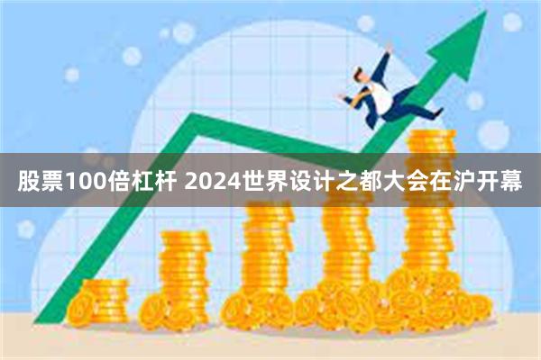 股票100倍杠杆 2024世界设计之都大会在沪开幕