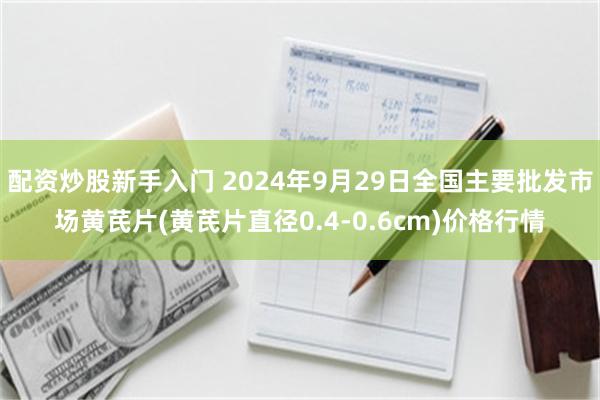 配资炒股新手入门 2024年9月29日全国主要批发市场黄芪片(黄芪片直径0.4-0.6cm)价格行情