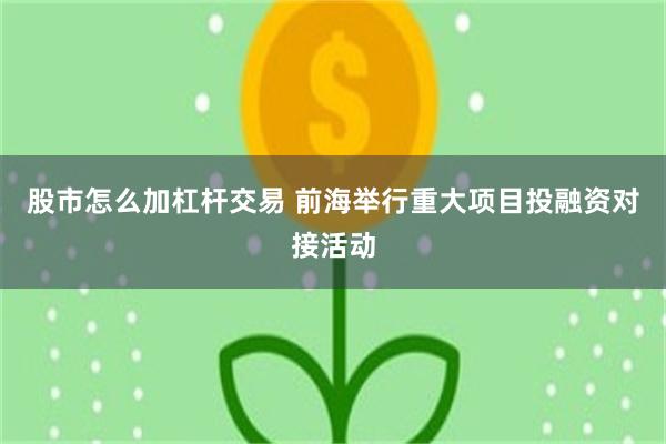 股市怎么加杠杆交易 前海举行重大项目投融资对接活动