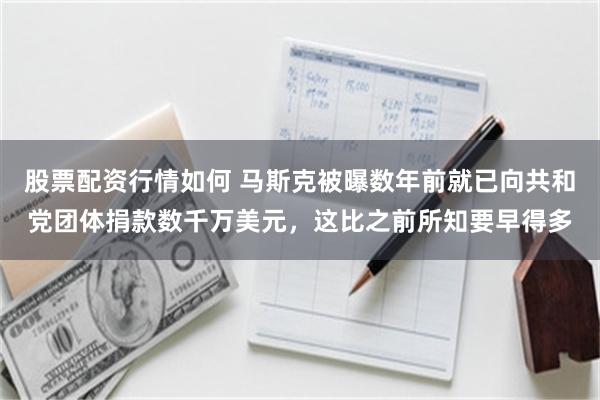 股票配资行情如何 马斯克被曝数年前就已向共和党团体捐款数千万美元，这比之前所知要早得多