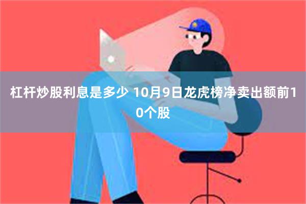 杠杆炒股利息是多少 10月9日龙虎榜净卖出额前10个股