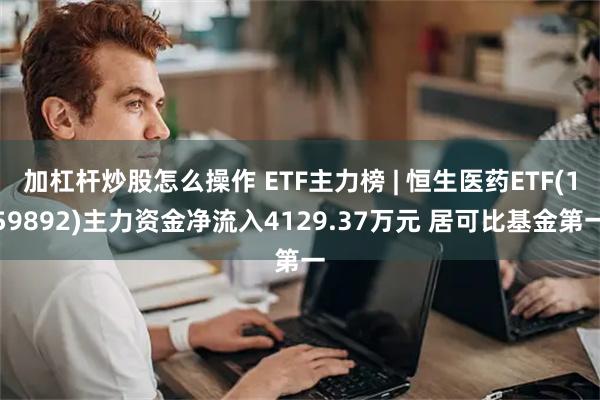 加杠杆炒股怎么操作 ETF主力榜 | 恒生医药ETF(159892)主力资金净流入4129.37万元 居可比基金第一