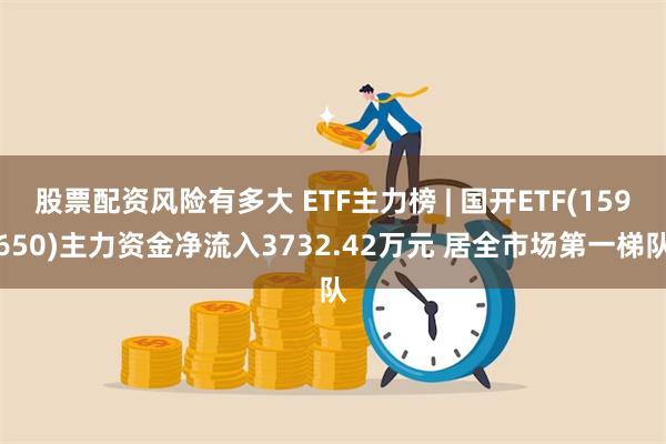 股票配资风险有多大 ETF主力榜 | 国开ETF(159650)主力资金净流入3732.42万元 居全市场第一梯队