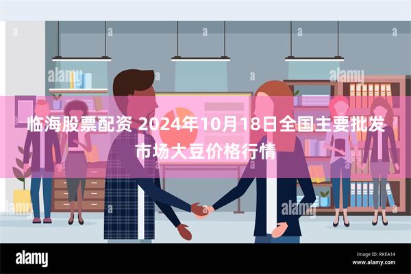 临海股票配资 2024年10月18日全国主要批发市场大豆价格行情