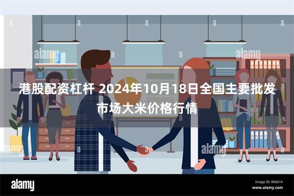 港股配资杠杆 2024年10月18日全国主要批发市场大米价格行情