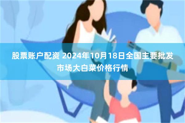 股票账户配资 2024年10月18日全国主要批发市场大白菜价格行情