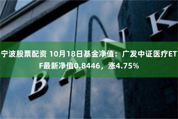 宁波股票配资 10月18日基金净值：广发中证医疗ETF最新净值0.8446，涨4.75%