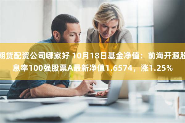 期货配资公司哪家好 10月18日基金净值：前海开源股息率100强股票A最新净值1.6574，涨1.25%