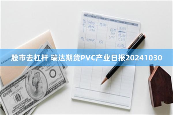 股市去杠杆 瑞达期货PVC产业日报20241030