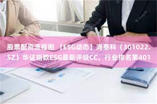 股票配资流程图 【ESG动态】海泰科（301022.SZ）华证指数ESG最新评级CC，行业排名第401