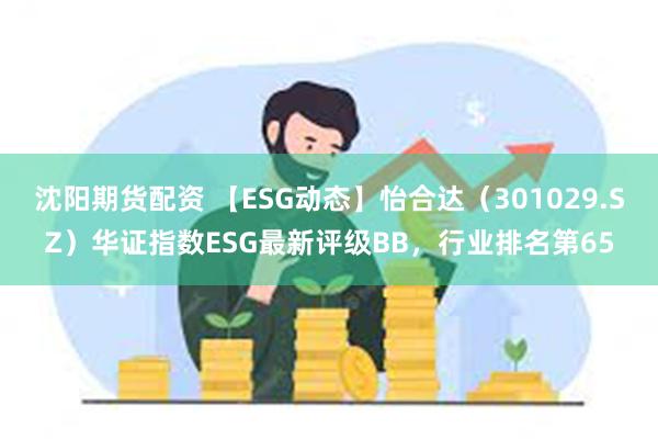 沈阳期货配资 【ESG动态】怡合达（301029.SZ）华证指数ESG最新评级BB，行业排名第65