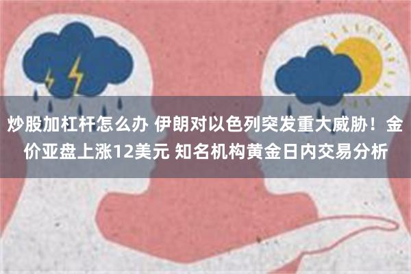 炒股加杠杆怎么办 伊朗对以色列突发重大威胁！金价亚盘上涨12美元 知名机构黄金日内交易分析