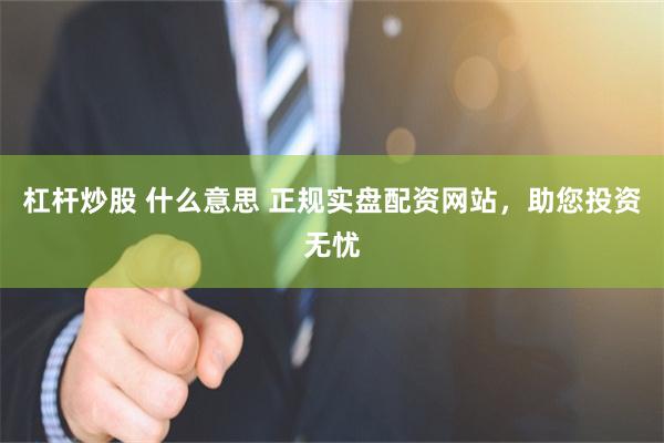 杠杆炒股 什么意思 正规实盘配资网站，助您投资无忧