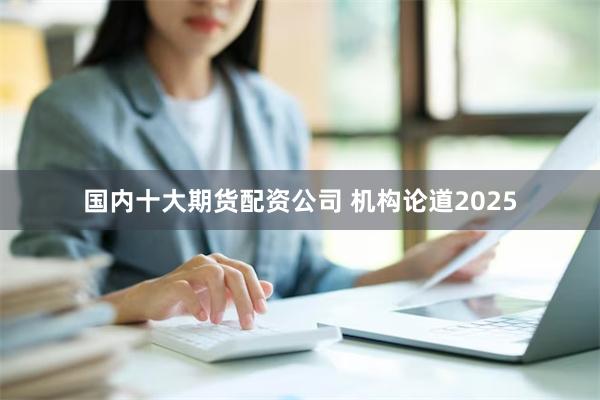 国内十大期货配资公司 机构论道2025