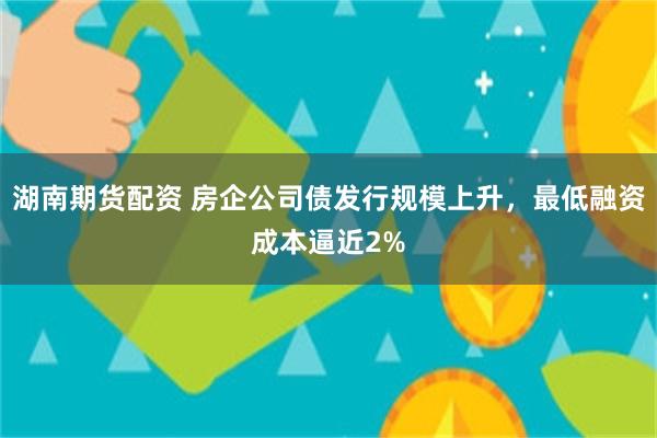 湖南期货配资 房企公司债发行规模上升，最低融资成本逼近2%