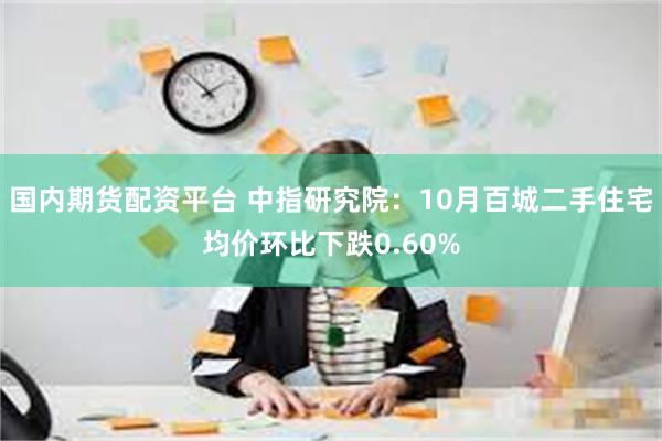 国内期货配资平台 中指研究院：10月百城二手住宅均价环比下跌