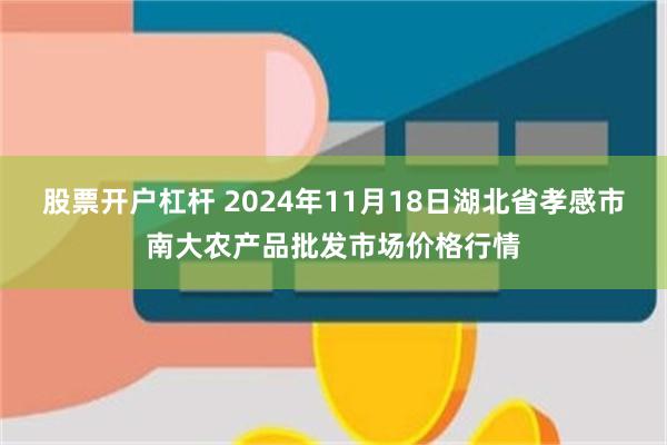 股票开户杠杆 2024年11月18日湖北省孝感市南大农产品批