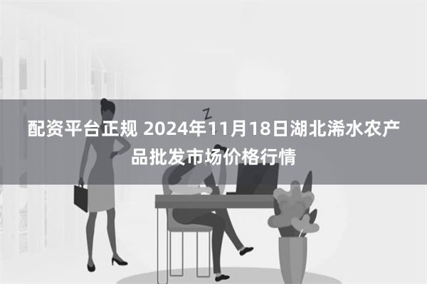 配资平台正规 2024年11月18日湖北浠水农产品批发市场价