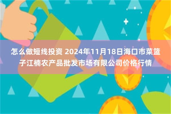 怎么做短线投资 2024年11月18日海口市菜篮子江楠农产品