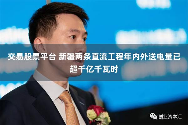 交易股票平台 新疆两条直流工程年内外送电量已超千亿千瓦时