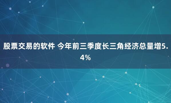 股票交易的软件 今年前三季度长三角经济总量增5.4%