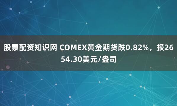 股票配资知识网 COMEX黄金期货跌0.82%，报2654.30美元/盎司