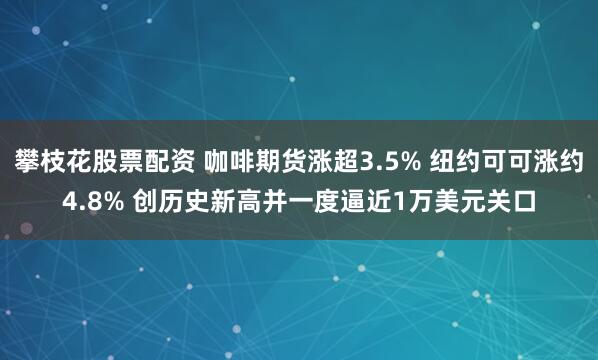 攀枝花股票配资 咖啡期货涨超3.5% 纽约可可涨约4.8% 创历史新高并一度逼近1万美元关口