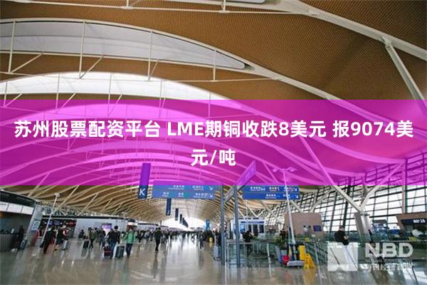 苏州股票配资平台 LME期铜收跌8美元 报9074美元/吨