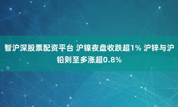 智沪深股票配资平台 沪镍夜盘收跌超1% 沪锌与沪铅则至多涨超0.8%