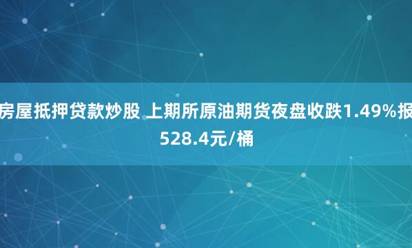 房屋抵押贷款炒股 上期所原油期货夜盘收跌1.49%报528.4元/桶