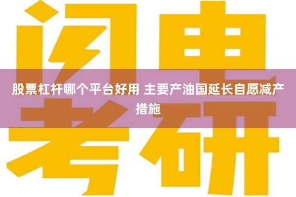 股票杠杆哪个平台好用 主要产油国延长自愿减产措施