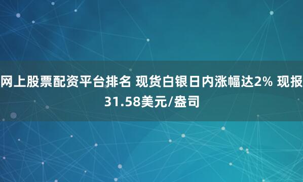 网上股票配资平台排名 现货白银日内涨幅达2% 现报31.58美元/盎司