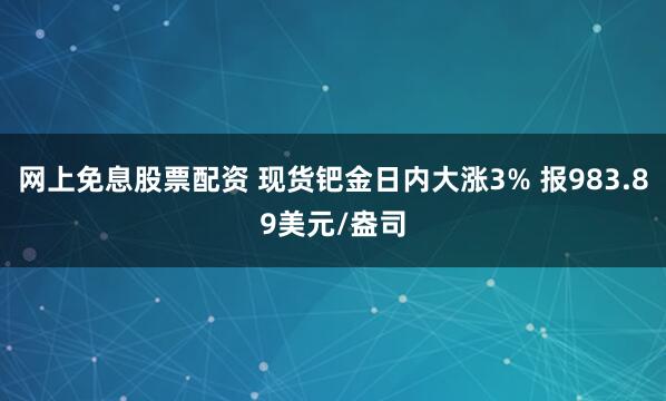 网上免息股票配资 现货钯金日内大涨3% 报983.89美元/盎司