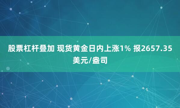 股票杠杆叠加 现货黄金日内上涨1% 报2657.35美元/盎司