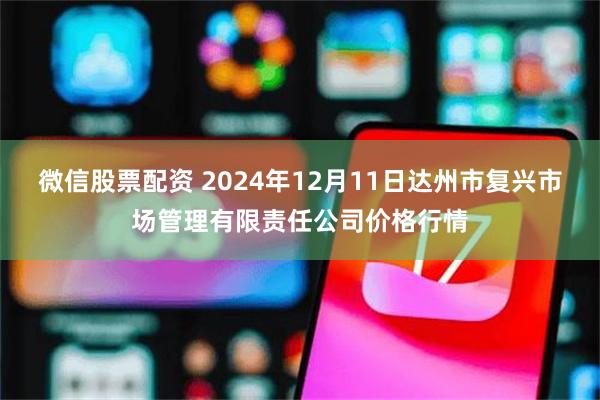 微信股票配资 2024年12月11日达州市复兴市场管理有限责任公司价格行情