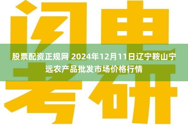 股票配资正规网 2024年12月11日辽宁鞍山宁远农产品批发市场价格行情