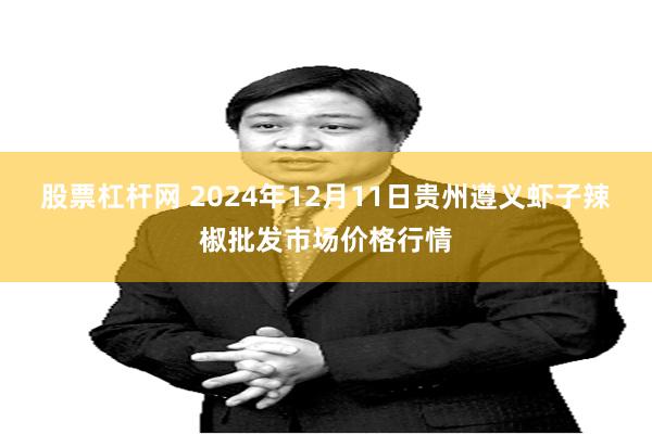 股票杠杆网 2024年12月11日贵州遵义虾子辣椒批发市场价格行情