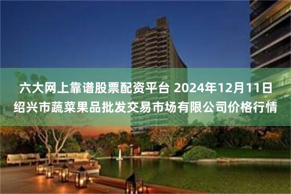 六大网上靠谱股票配资平台 2024年12月11日绍兴市蔬菜果品批发交易市场有限公司价格行情