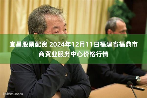 宜昌股票配资 2024年12月11日福建省福鼎市商贸业服务中心价格行情