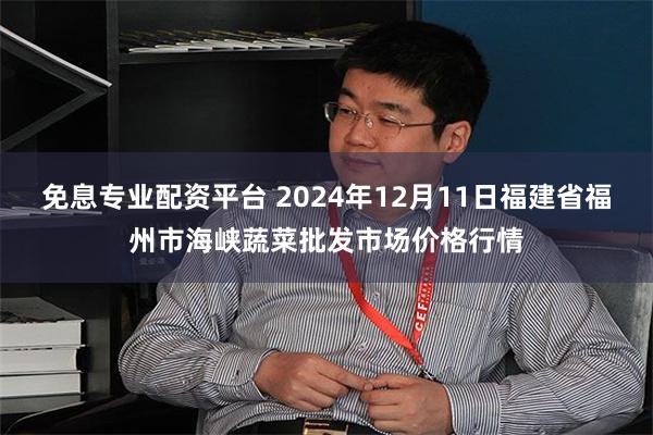 免息专业配资平台 2024年12月11日福建省福州市海峡蔬菜批发市场价格行情